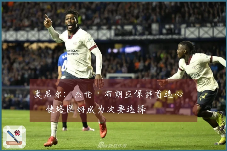 奥尼尔：杰伦·布朗应保持首选心态 使塔图姆成为次要选择