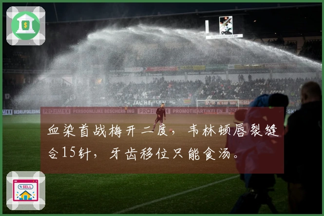 血染首战梅开二度，韦林顿唇裂缝合15针，牙齿移位只能食汤。