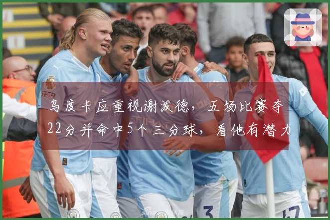 乌度卡应重视谢泼德，五场比赛夺22分并命中5个三分球，看他有潜力成为核心。