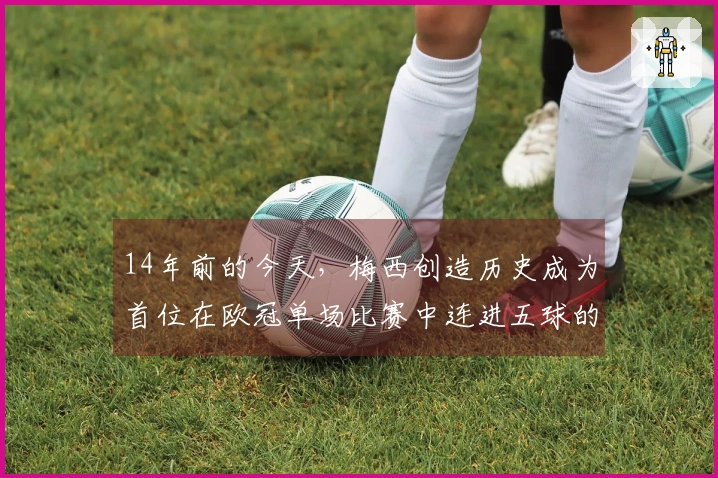 14年前的今天，梅西创造历史成为首位在欧冠单场比赛中连进五球的球员