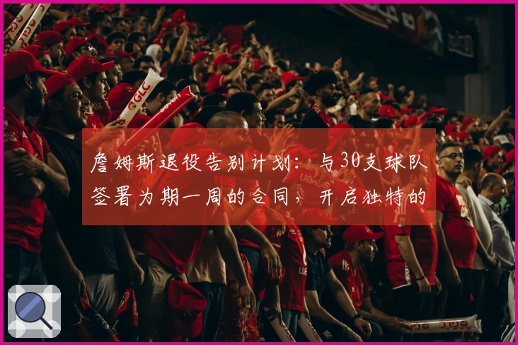 詹姆斯退役告别计划：与30支球队签署为期一周的合同，开启独特的告别巡演