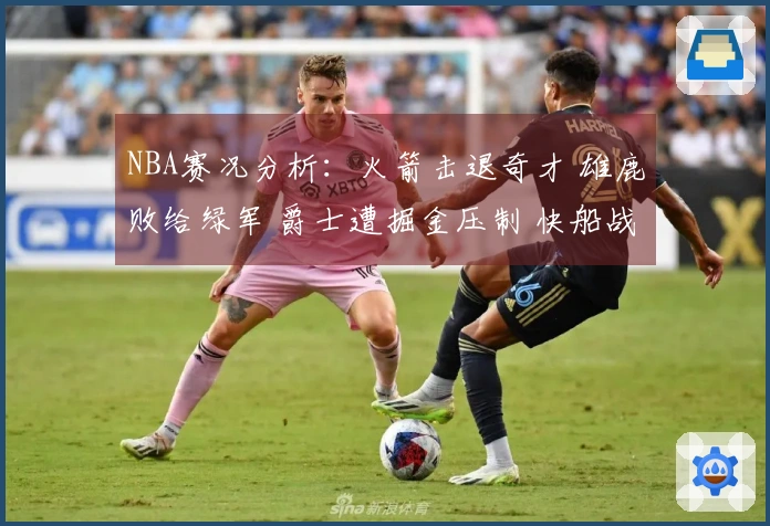 NBA赛况分析：火箭击退奇才 雄鹿败给绿军 爵士遭掘金压制 快船战胜勇士
