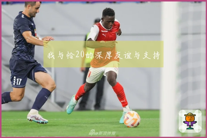 我与恰20的深厚友谊与支持