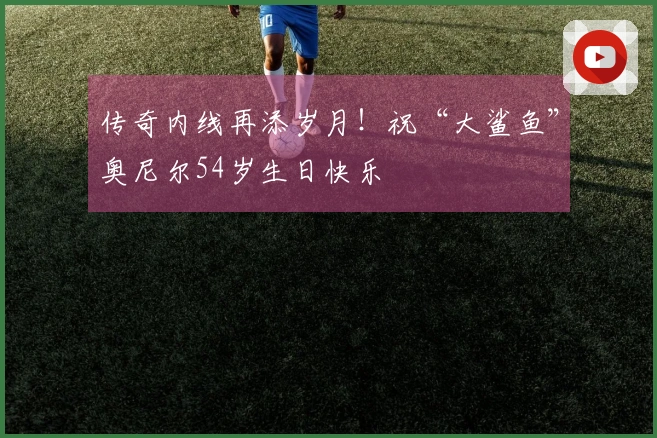 传奇内线再添岁月！祝“大鲨鱼”奥尼尔54岁生日快乐