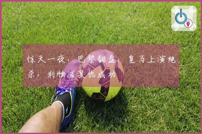 惊天一夜，巴黎翻盘，皇马上演绝杀，利物浦复仇成功