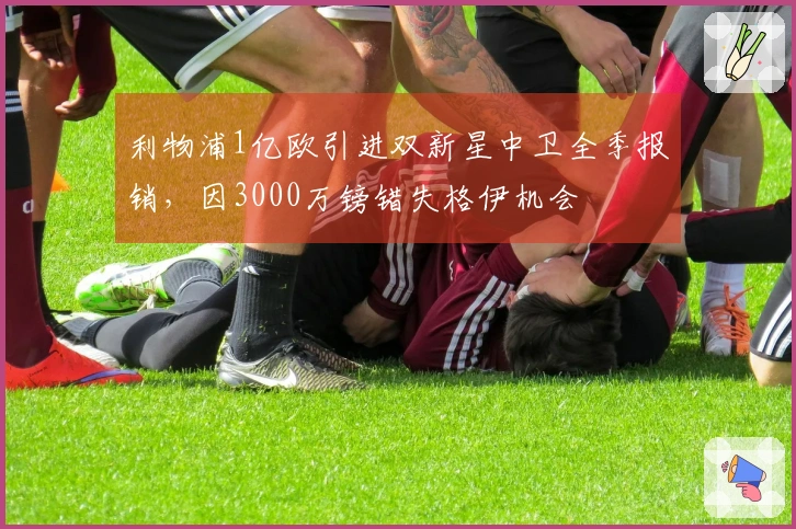 利物浦1亿欧引进双新星中卫全季报销，因3000万镑错失格伊机会