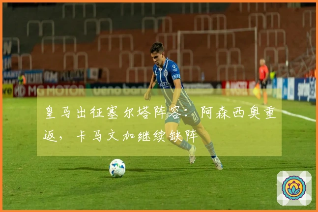 皇马出征塞尔塔阵容：阿森西奥重返，卡马文加继续缺阵