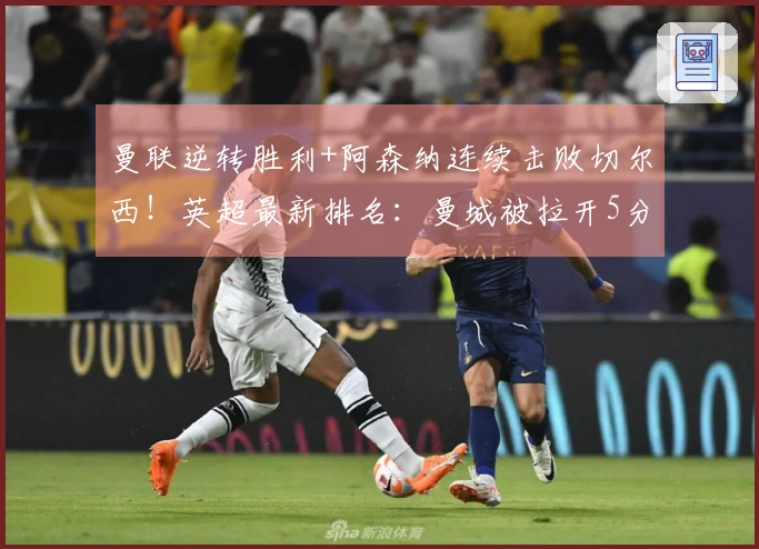 曼联逆转胜利+阿森纳连续击败切尔西！英超最新排名：曼城被拉开5分差距