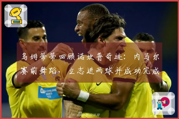 乌姆蒂蒂回顾诺坎普奇迹：内马尔赛前舞蹈，立志进两球并成功完成