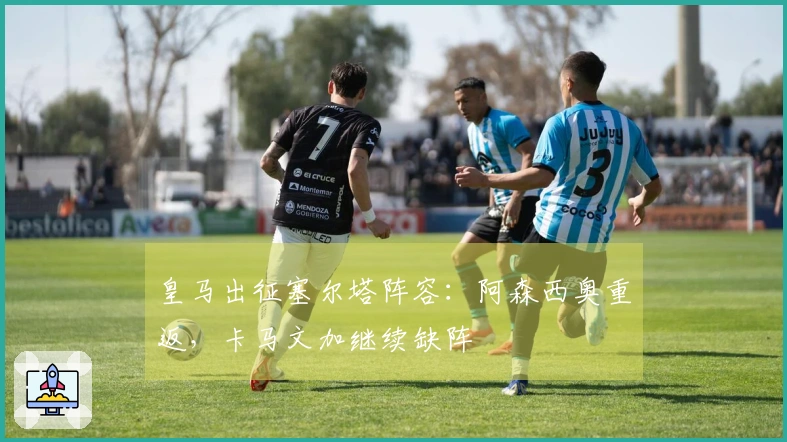 皇马出征塞尔塔阵容：阿森西奥重返，卡马文加继续缺阵