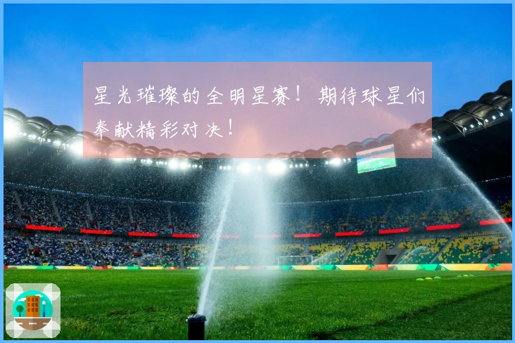 星光璀璨的全明星赛！期待球星们奉献精彩对决！