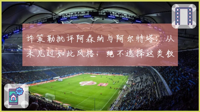 许策勒批评阿森纳与阿尔特塔：从未见过如此风格，绝不选择这类教练