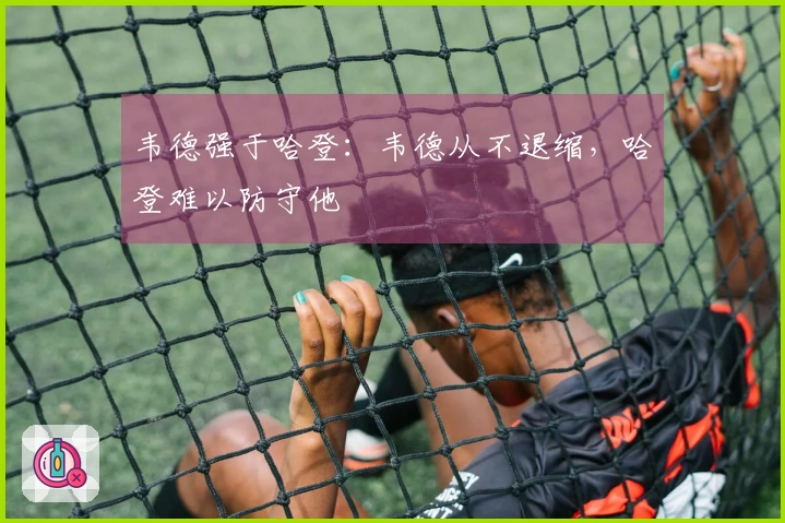 韦德强于哈登：韦德从不退缩，哈登难以防守他