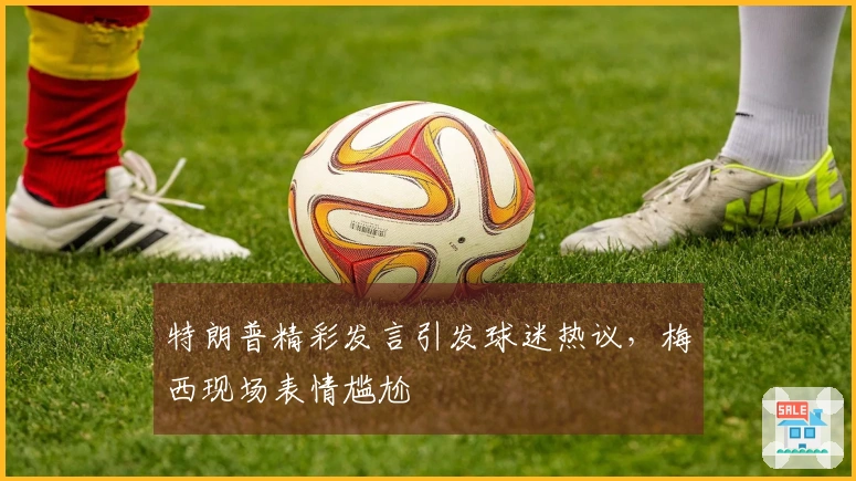 特朗普精彩发言引发球迷热议，梅西现场表情尴尬