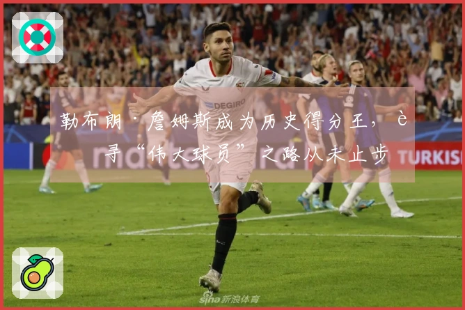 勒布朗·詹姆斯成为历史得分王，追寻“伟大球员”之路从未止步