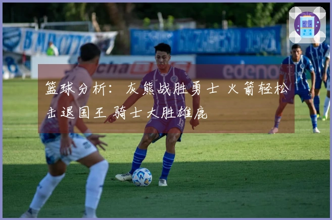 篮球分析：灰熊战胜勇士 火箭轻松击退国王 骑士大胜雄鹿