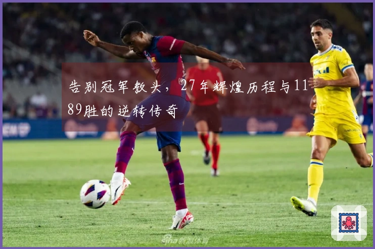 告别冠军教头，27年辉煌历程与1189胜的逆转传奇