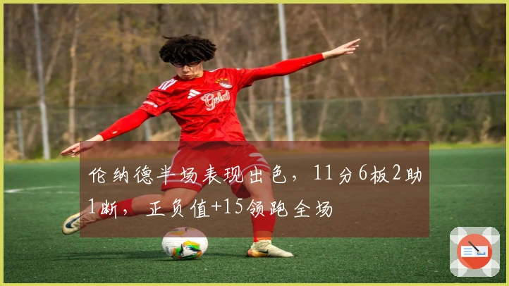 伦纳德半场表现出色，11分6板2助1断，正负值+15领跑全场