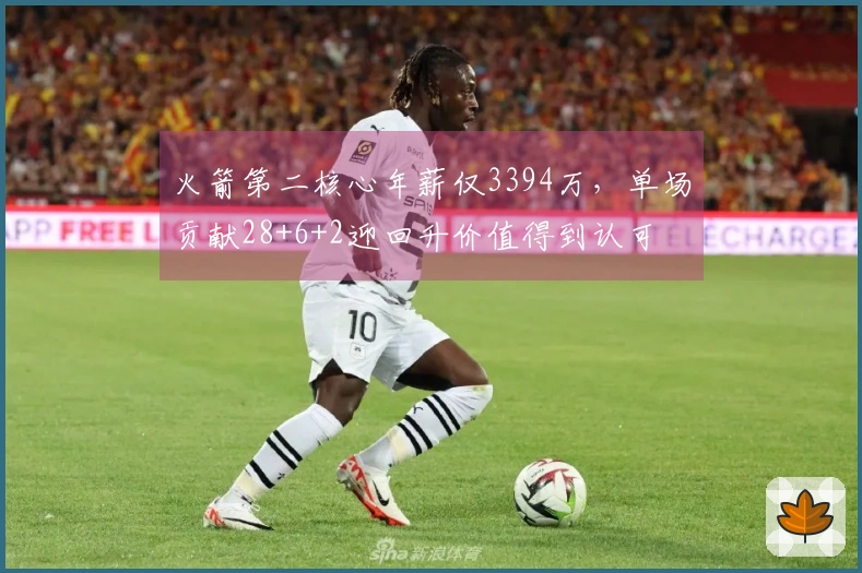 火箭第二核心年薪仅3394万，单场贡献28+6+2迎回升价值得到认可