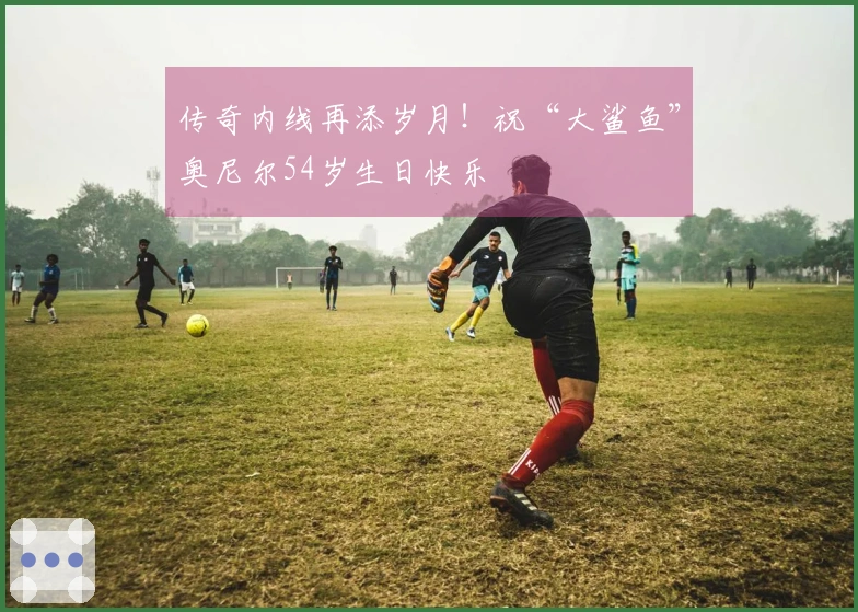 传奇内线再添岁月！祝“大鲨鱼”奥尼尔54岁生日快乐