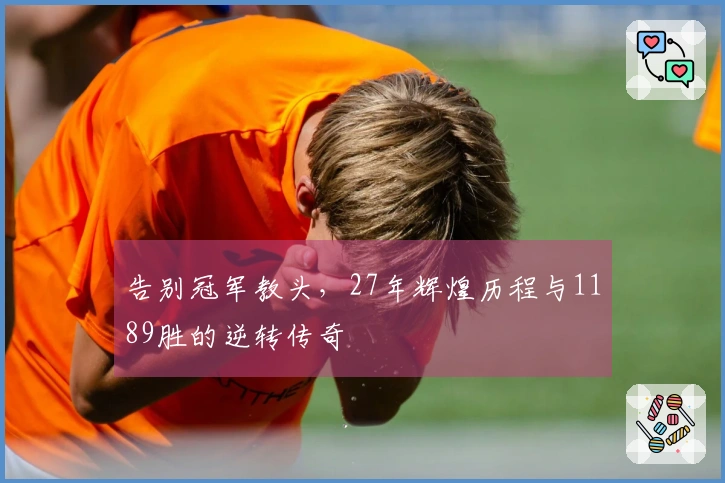 告别冠军教头，27年辉煌历程与1189胜的逆转传奇