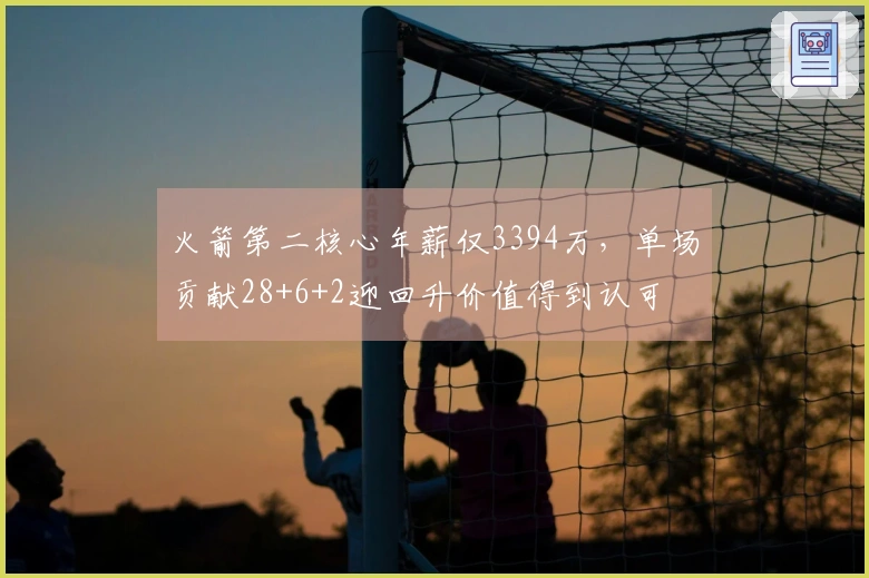 火箭第二核心年薪仅3394万，单场贡献28+6+2迎回升价值得到认可