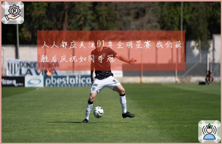人人都应关注01年全明星赛 我们获胜后庆祝如同夺冠