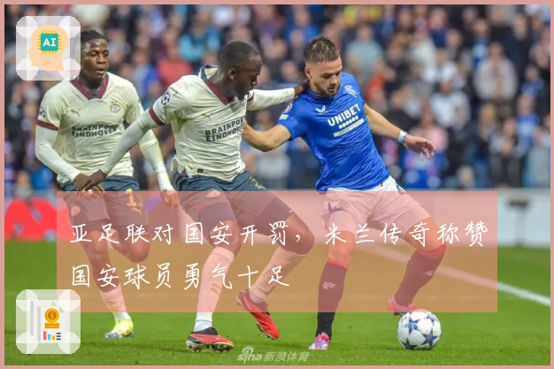 亚足联对国安开罚，米兰传奇称赞国安球员勇气十足
