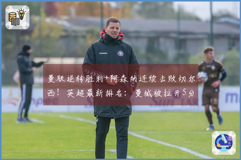 曼联逆转胜利+阿森纳连续击败切尔西！英超最新排名：曼城被拉开5分差距