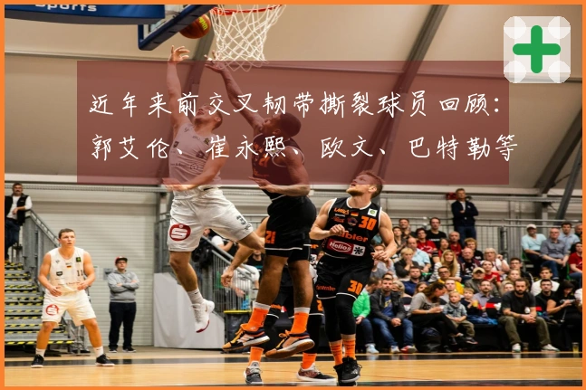 近年来前交叉韧带撕裂球员回顾：郭艾伦、崔永熙、欧文、巴特勒等人选拔