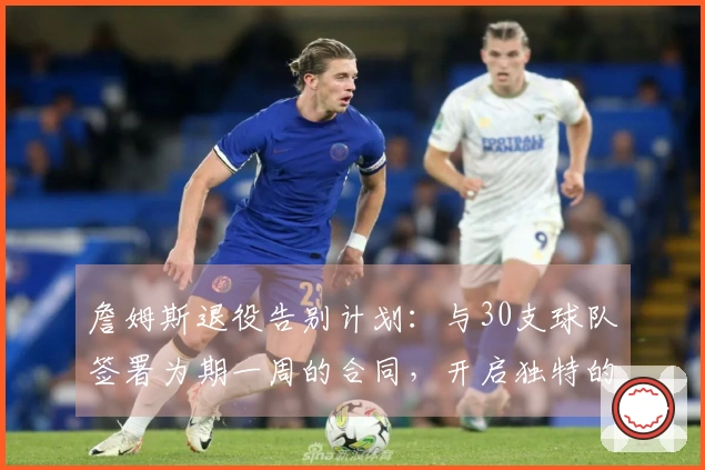 詹姆斯退役告别计划：与30支球队签署为期一周的合同，开启独特的告别巡演