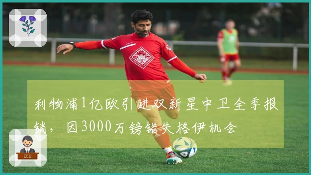 利物浦1亿欧引进双新星中卫全季报销，因3000万镑错失格伊机会