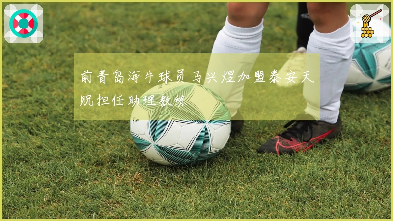 前青岛海牛球员马兴煜加盟泰安天贶担任助理教练