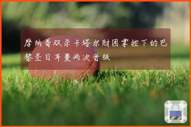 摩纳哥双杀卡塔尔财团掌控下的巴黎圣日耳曼两次晋级