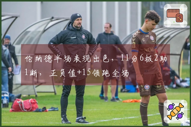 伦纳德半场表现出色，11分6板2助1断，正负值+15领跑全场