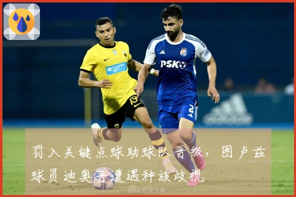 罚入关键点球助球队晋级，图卢兹球员迪奥普遭遇种族歧视