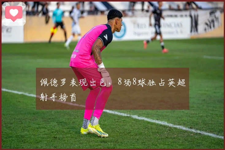 佩德罗表现出色，8场8球独占英超射手榜首