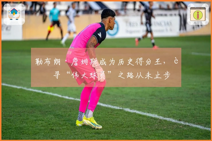 勒布朗·詹姆斯成为历史得分王，追寻“伟大球员”之路从未止步